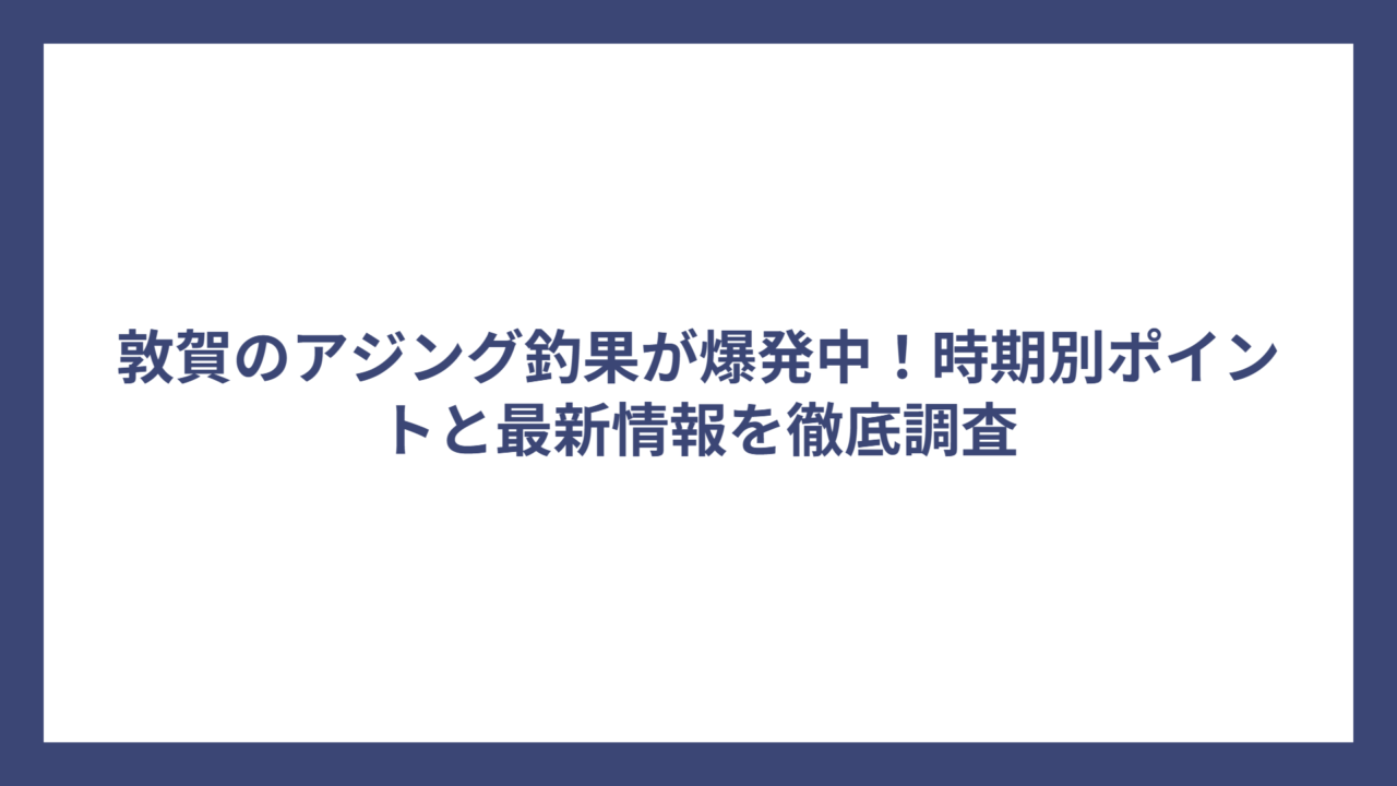 敦賀のアジング釣果が爆発中！時期別ポイントと最新情報を徹底調査