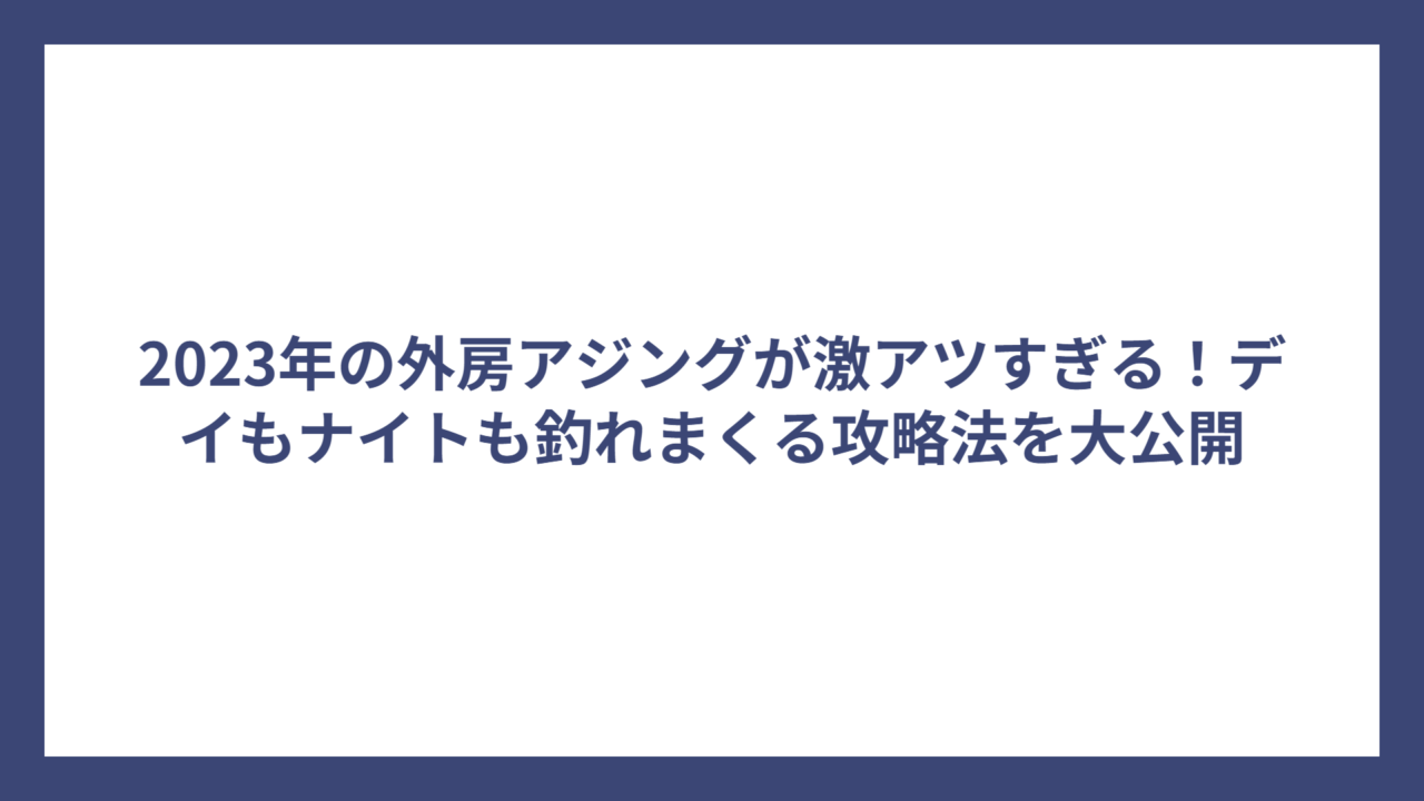 2023年の外房アジングが激アツすぎる！デイもナイトも釣れまくる攻略法を大公開