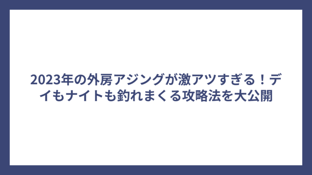 2023年の外房アジングが激アツすぎる！デイもナイトも釣れまくる攻略法を大公開