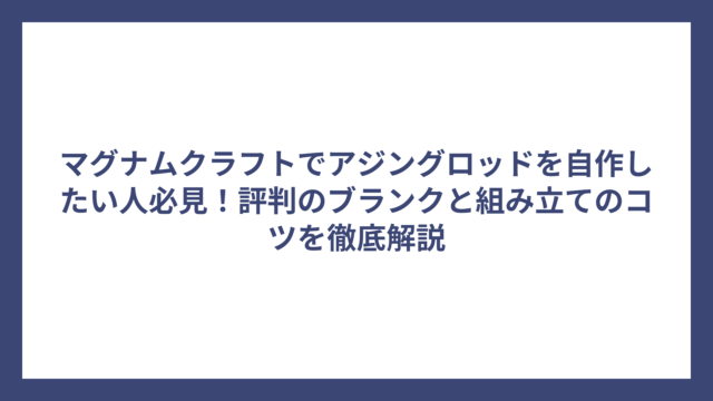 マグナムクラフトでアジングロッドを自作したい人必見！評判のブランクと組み立てのコツを徹底解説