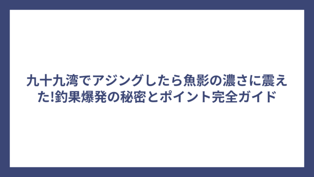 九十九湾でアジングしたら魚影の濃さに震えた!釣果爆発の秘密とポイント完全ガイド