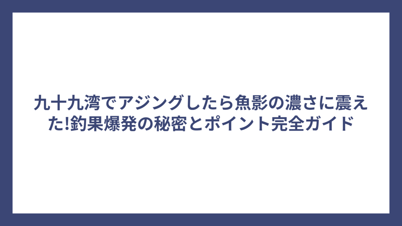 九十九湾でアジングしたら魚影の濃さに震えた!釣果爆発の秘密とポイント完全ガイド