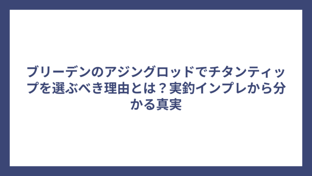 ブリーデンのアジングロッドでチタンティップを選ぶべき理由とは？実釣インプレから分かる真実