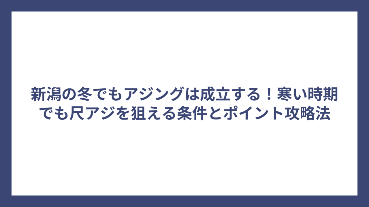 新潟の冬でもアジングは成立する！寒い時期でも尺アジを狙える条件とポイント攻略法