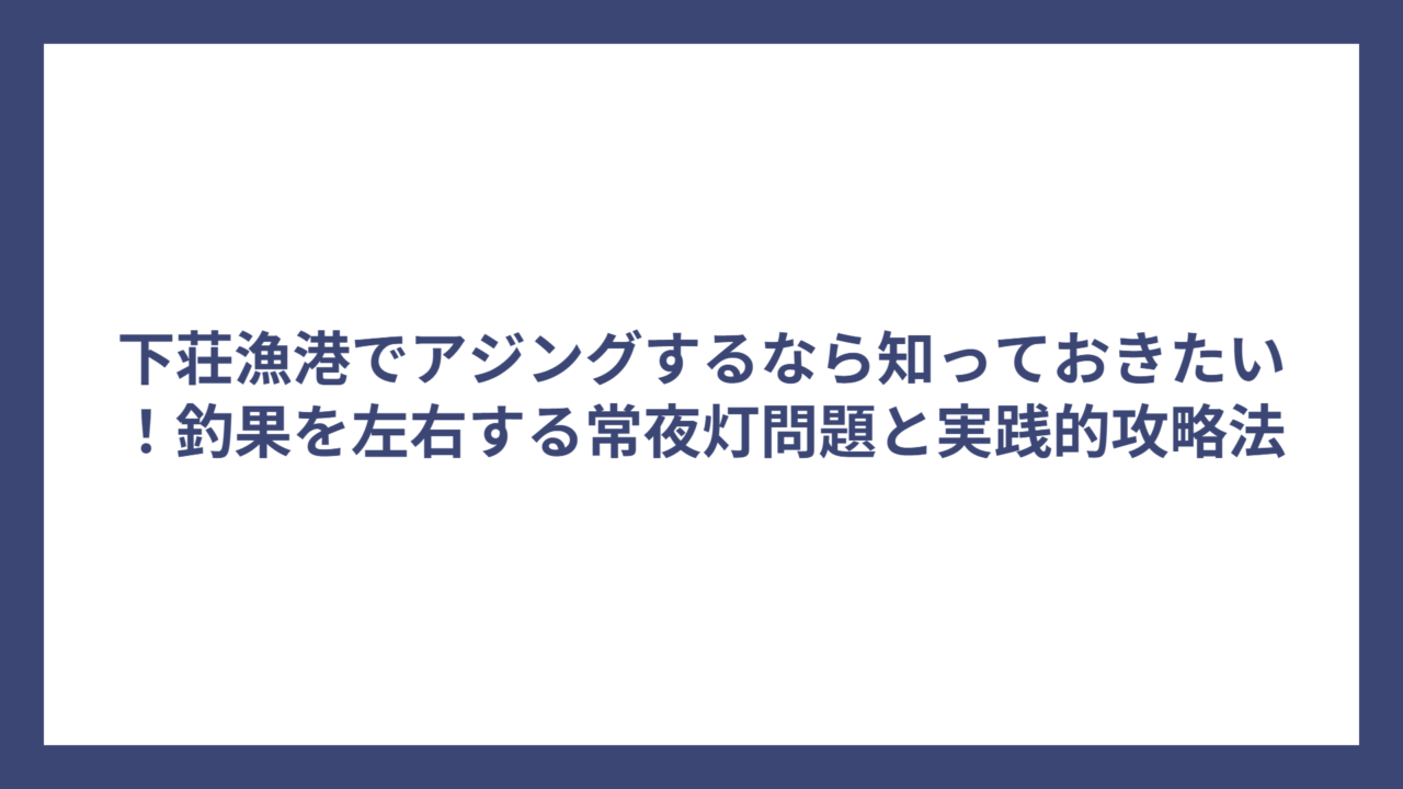 下荘漁港でアジングするなら知っておきたい！釣果を左右する常夜灯問題と実践的攻略法