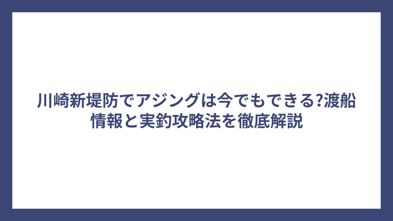 川崎新堤防でアジングは今でもできる?渡船情報と実釣攻略法を徹底解説