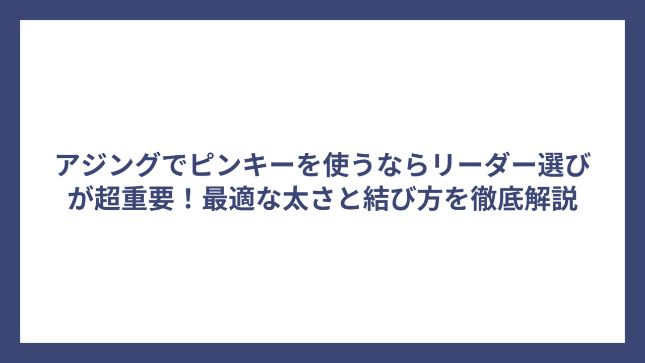 アジングでピンキーを使うならリーダー選びが超重要！最適な太さと結び方を徹底解説