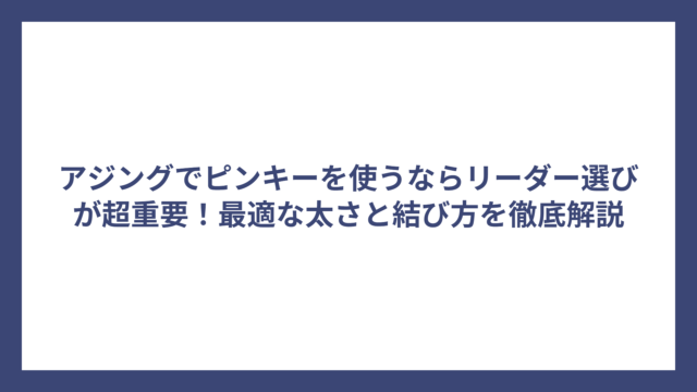 アジングでピンキーを使うならリーダー選びが超重要！最適な太さと結び方を徹底解説
