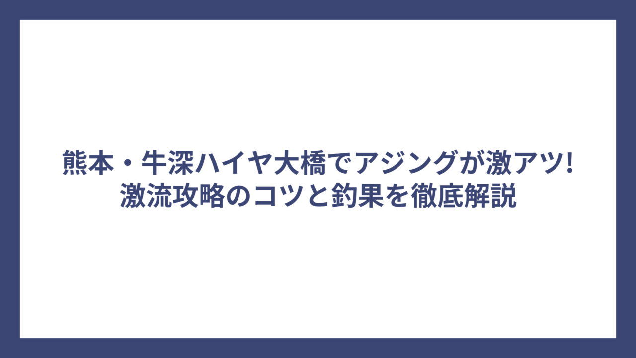 熊本・牛深ハイヤ大橋でアジングが激アツ!激流攻略のコツと釣果を徹底解説