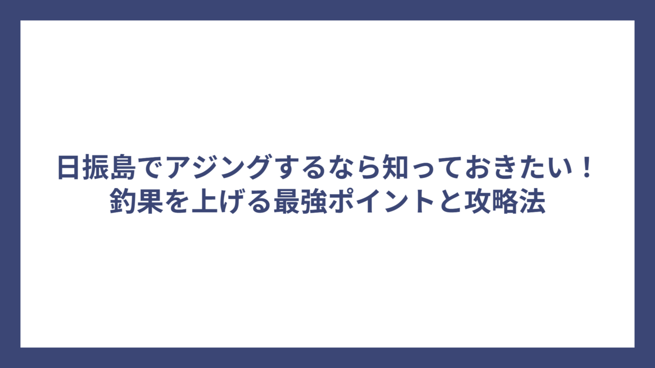 日振島でアジングするなら知っておきたい！釣果を上げる最強ポイントと攻略法