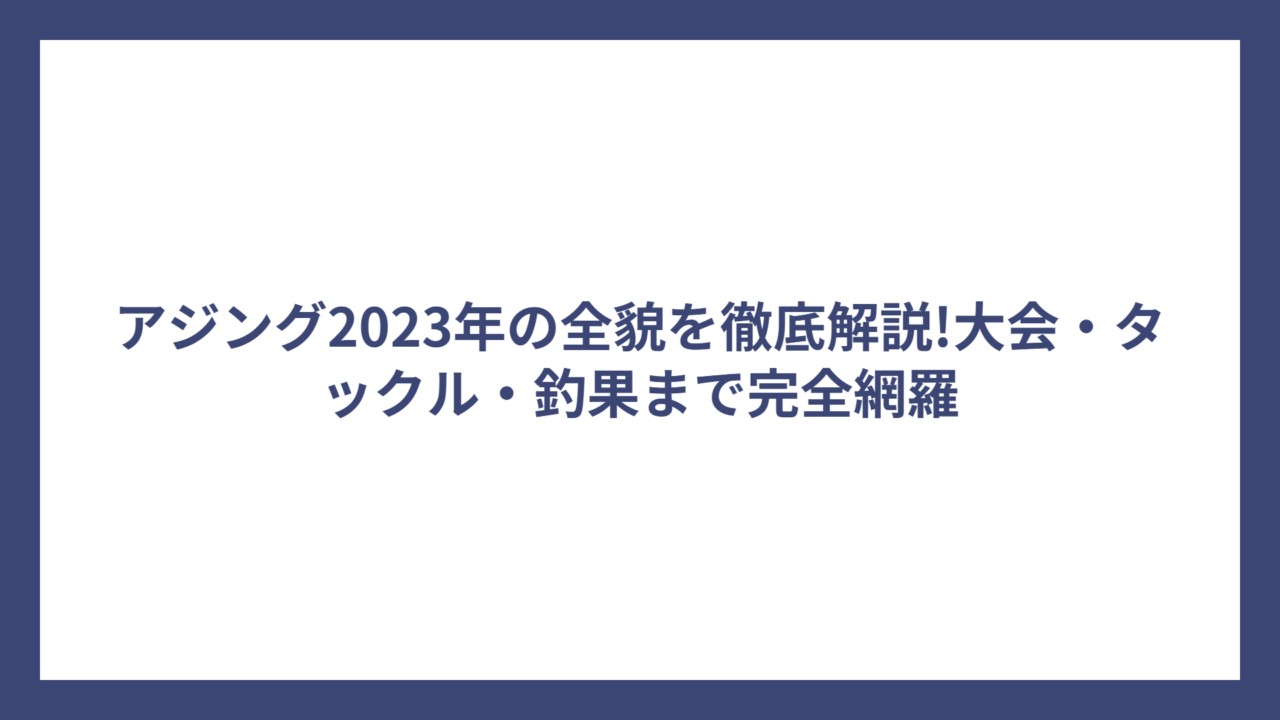 アジング2023年の全貌を徹底解説!大会・タックル・釣果まで完全網羅