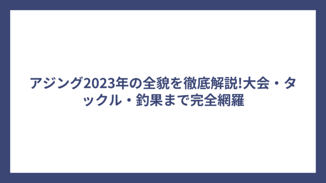アジング2023年の全貌を徹底解説!大会・タックル・釣果まで完全網羅