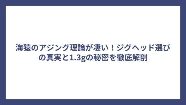 海猿のアジング理論が凄い！ジグヘッド選びの真実と1.3gの秘密を徹底解剖