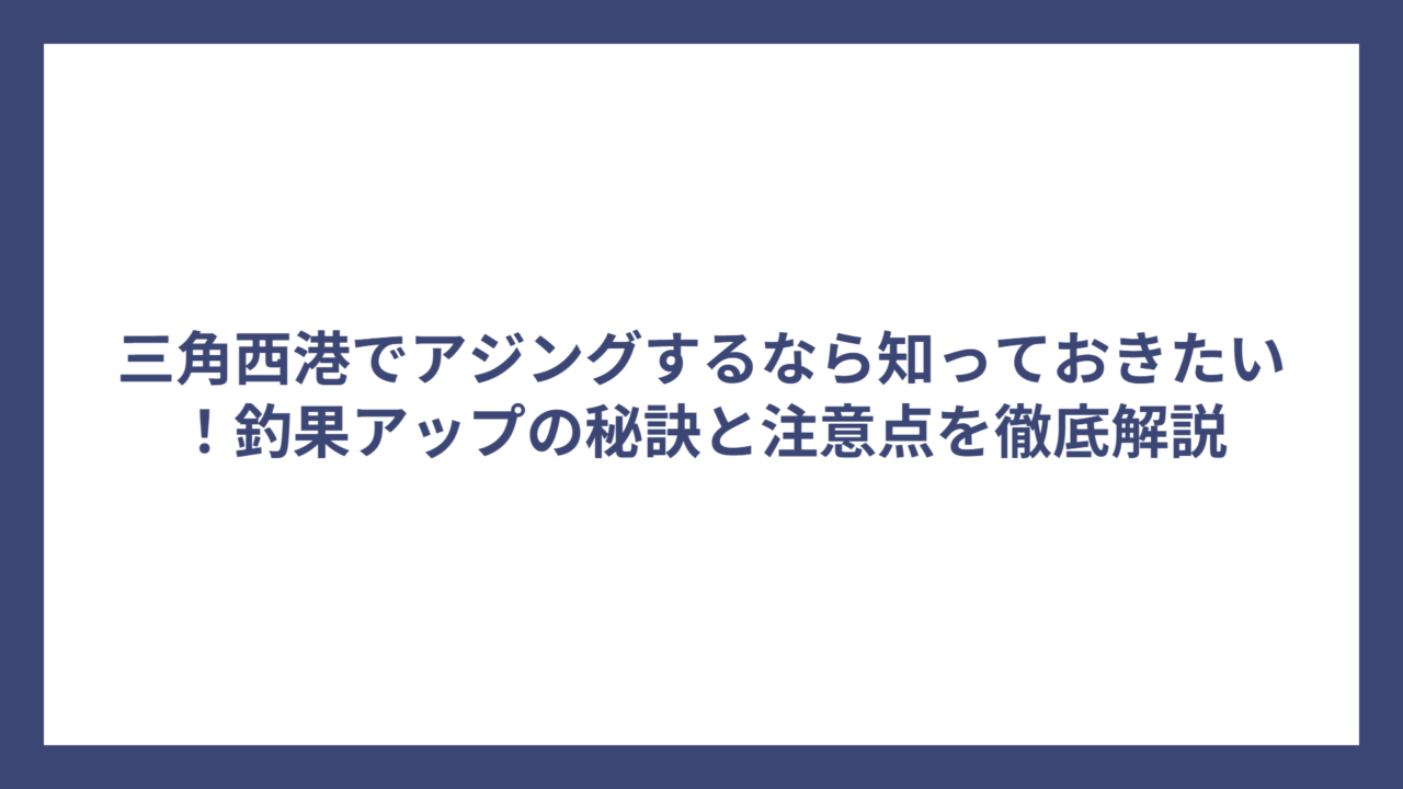 三角西港でアジングするなら知っておきたい！釣果アップの秘訣と注意点を徹底解説