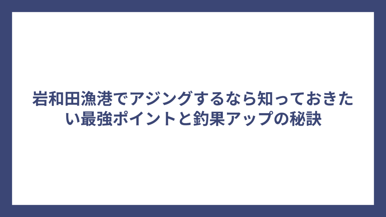 岩和田漁港でアジングするなら知っておきたい最強ポイントと釣果アップの秘訣