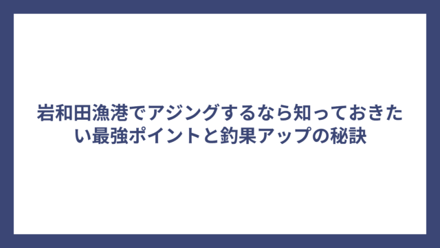 岩和田漁港でアジングするなら知っておきたい最強ポイントと釣果アップの秘訣