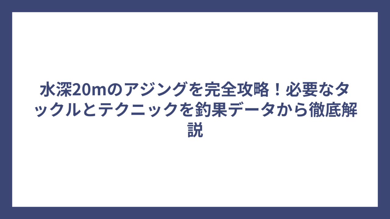 水深20mのアジングを完全攻略！必要なタックルとテクニックを釣果データから徹底解説