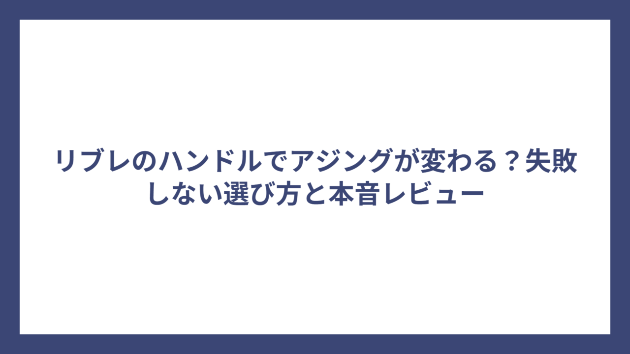 リブレのハンドルでアジングが変わる？失敗しない選び方と本音レビュー