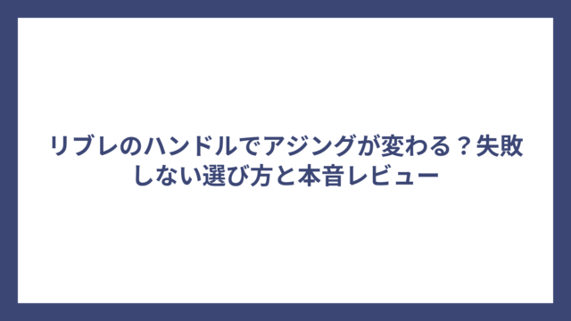 リブレのハンドルでアジングが変わる？失敗しない選び方と本音レビュー
