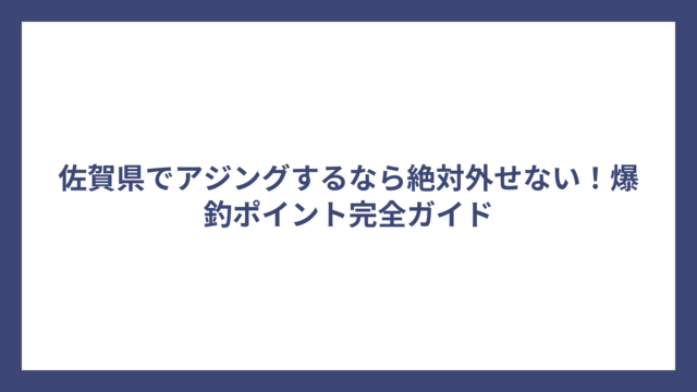 佐賀県でアジングするなら絶対外せない！爆釣ポイント完全ガイド