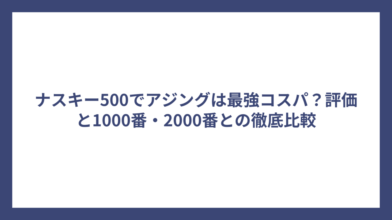 ナスキー500でアジングは最強コスパ？評価と1000番・2000番との徹底比較