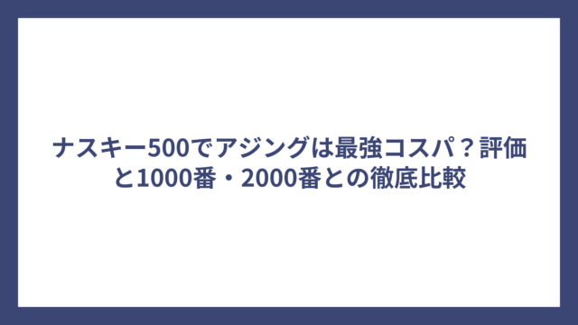 ナスキー500でアジングは最強コスパ？評価と1000番・2000番との徹底比較