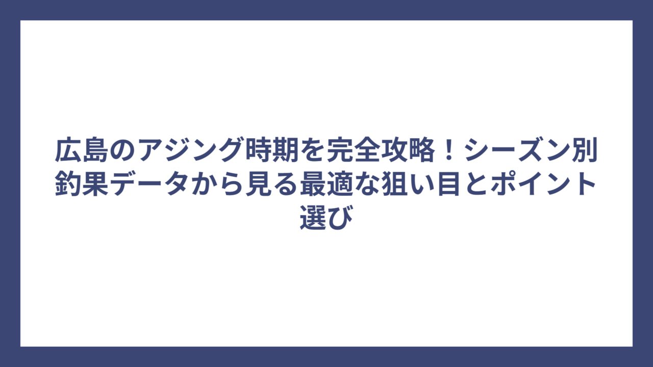 広島のアジング時期を完全攻略！シーズン別釣果データから見る最適な狙い目とポイント選び