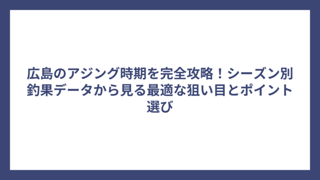 広島のアジング時期を完全攻略！シーズン別釣果データから見る最適な狙い目とポイント選び