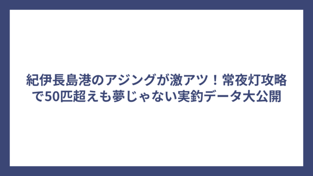 紀伊長島港のアジングが激アツ！常夜灯攻略で50匹超えも夢じゃない実釣データ大公開