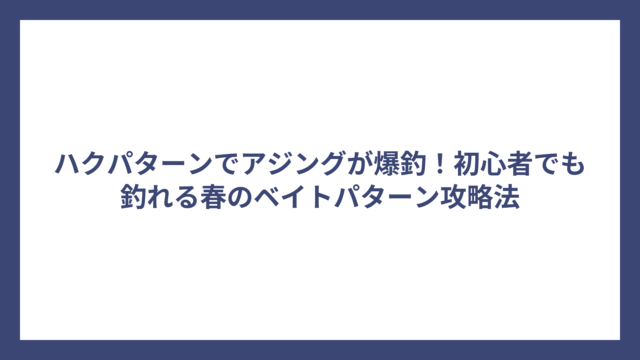 ハクパターンでアジングが爆釣！初心者でも釣れる春のベイトパターン攻略法