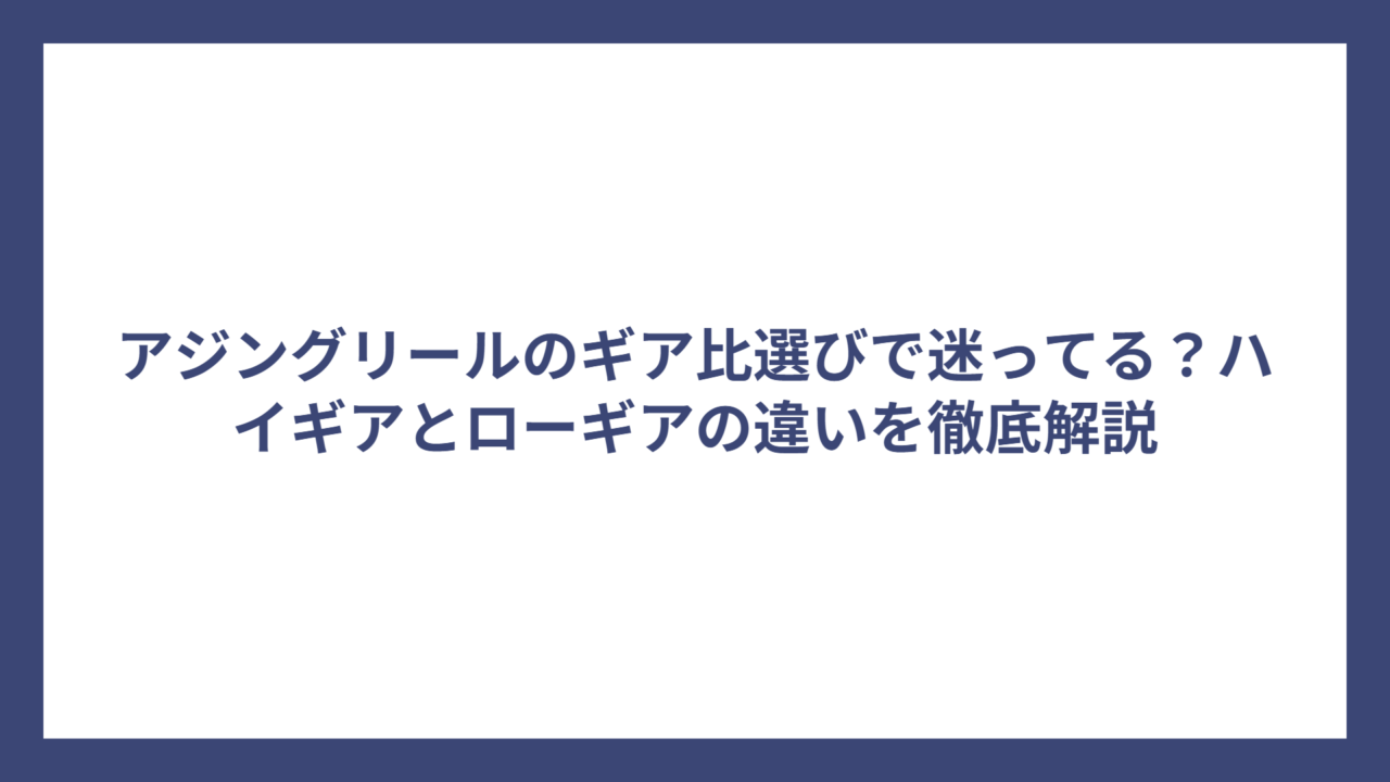 アジングリールのギア比選びで迷ってる？ハイギアとローギアの違いを徹底解説
