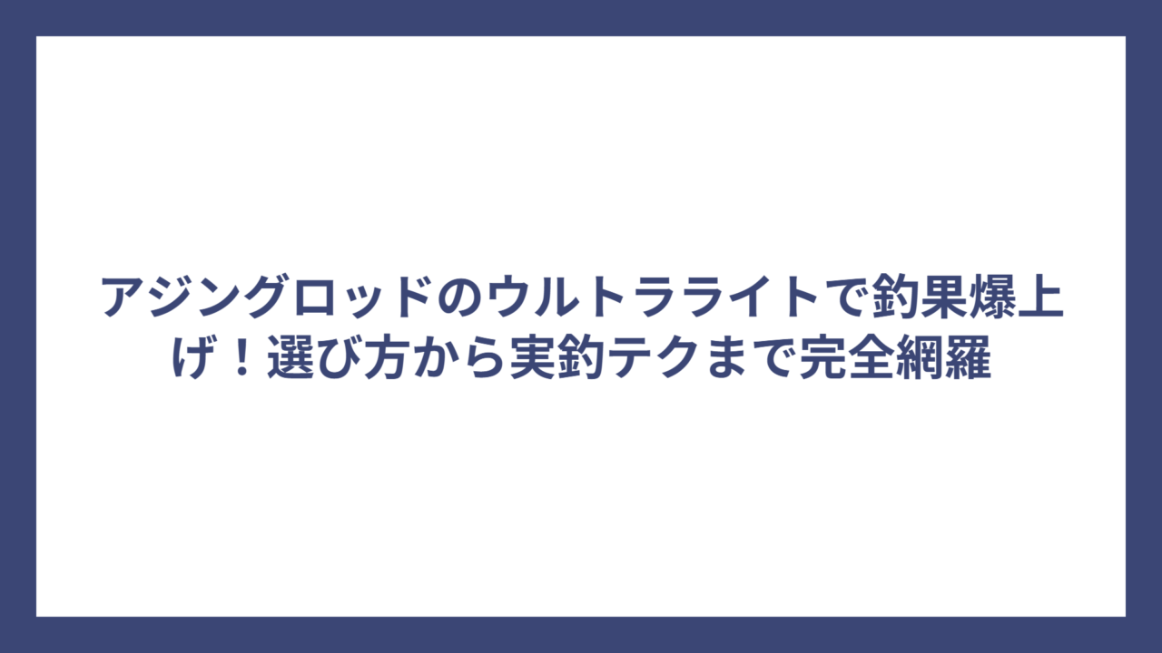 アジングロッドのウルトラライトで釣果爆上げ！選び方から実釣テクまで完全網羅