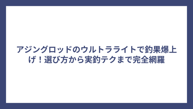 アジングロッドのウルトラライトで釣果爆上げ！選び方から実釣テクまで完全網羅