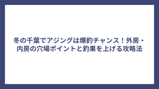 冬の千葉でアジングは爆釣チャンス！外房・内房の穴場ポイントと釣果を上げる攻略法