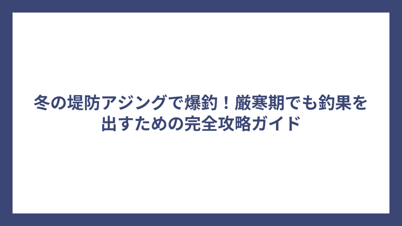 冬の堤防アジングで爆釣！厳寒期でも釣果を出すための完全攻略ガイド