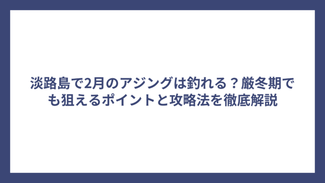 淡路島で2月のアジングは釣れる？厳冬期でも狙えるポイントと攻略法を徹底解説
