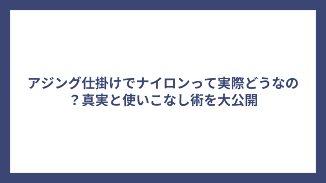 アジング仕掛けでナイロンって実際どうなの？真実と使いこなし術を大公開