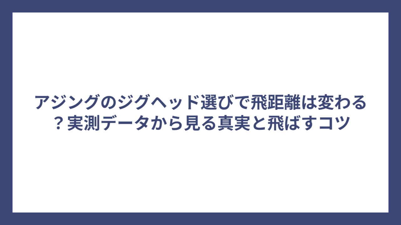 アジングのジグヘッド選びで飛距離は変わる？実測データから見る真実と飛ばすコツ