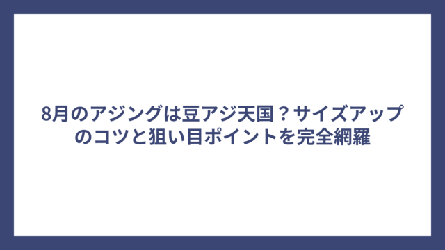 8月のアジングは豆アジ天国？サイズアップのコツと狙い目ポイントを完全網羅