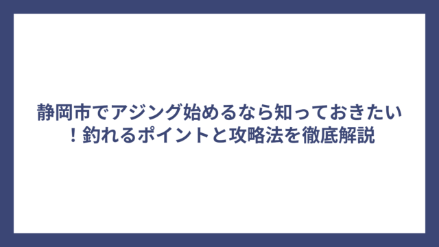 静岡市でアジング始めるなら知っておきたい！釣れるポイントと攻略法を徹底解説
