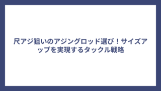 尺アジ狙いのアジングロッド選び！サイズアップを実現するタックル戦略