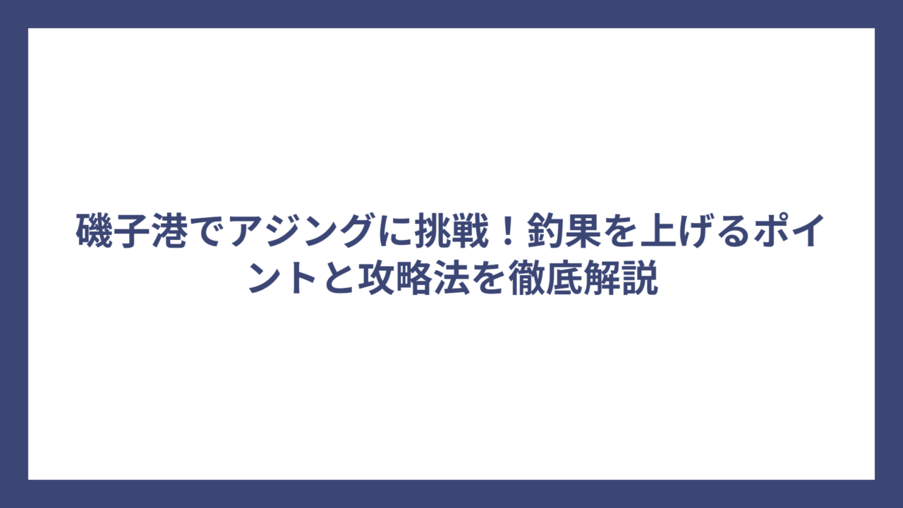 磯子港でアジングに挑戦！釣果を上げるポイントと攻略法を徹底解説