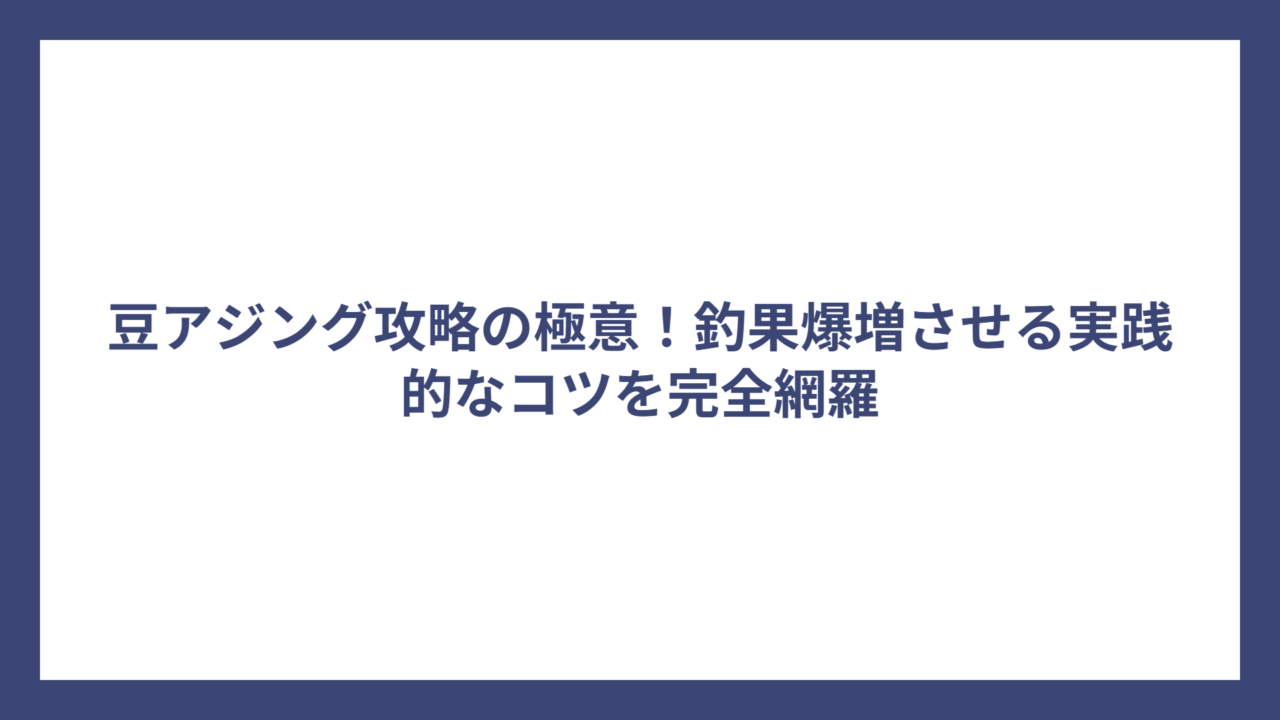 豆アジング攻略の極意！釣果爆増させる実践的なコツを完全網羅