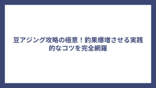 豆アジング攻略の極意！釣果爆増させる実践的なコツを完全網羅