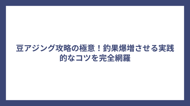 豆アジング攻略の極意！釣果爆増させる実践的なコツを完全網羅