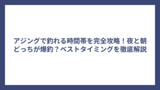 アジングで釣れる時間帯を完全攻略！夜と朝どっちが爆釣？ベストタイミングを徹底解説