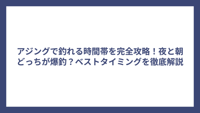 アジングで釣れる時間帯を完全攻略！夜と朝どっちが爆釣？ベストタイミングを徹底解説