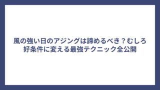 風の強い日のアジングは諦めるべき？むしろ好条件に変える最強テクニック全公開
