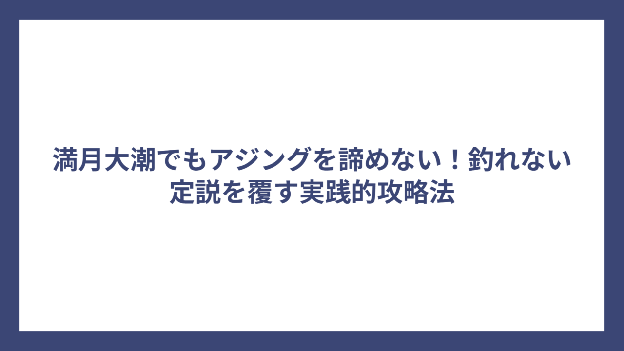 満月大潮でもアジングを諦めない！釣れない定説を覆す実践的攻略法