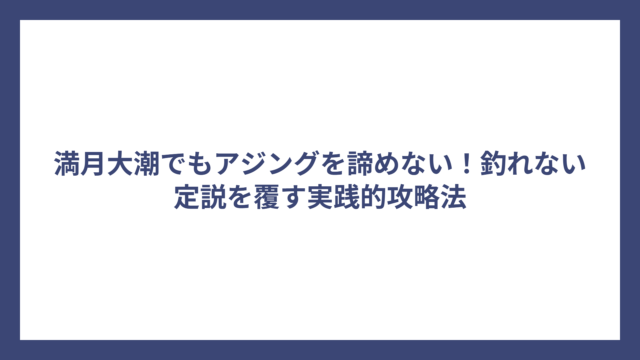 満月大潮でもアジングを諦めない！釣れない定説を覆す実践的攻略法